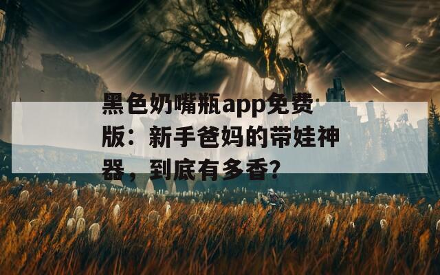 黑色奶嘴瓶app免费版：新手爸妈的带娃神器，到底有多香？