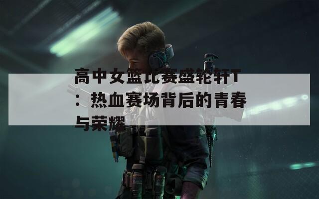 高中女篮比赛盛轮轩T：热血赛场背后的青春与荣耀