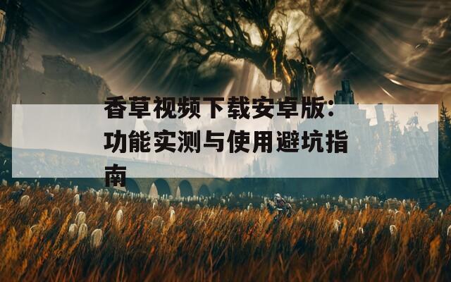 香草视频下载安卓版：功能实测与使用避坑指南
