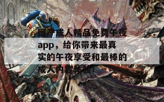 国产成人精品免费午夜app，给你带来最真实的午夜享受和最棒的成人内容体验！