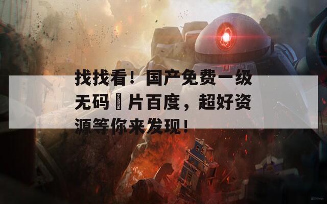 找找看！国产免费一级无码婬片百度，超好资源等你来发现！