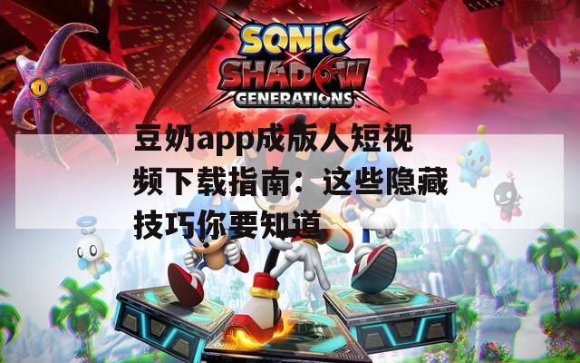 豆奶app成版人短视频下载指南：这些隐藏技巧你要知道