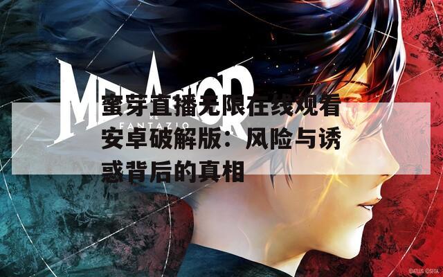 蜜芽直播无限在线观看安卓破解版：风险与诱惑背后的真相