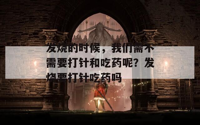发烧的时候，我们需不需要打针和吃药呢？发烧要打针吃药吗