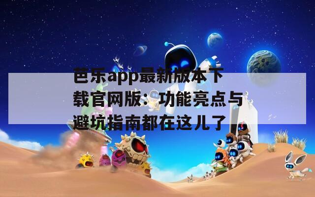芭乐app最新版本下载官网版：功能亮点与避坑指南都在这儿了