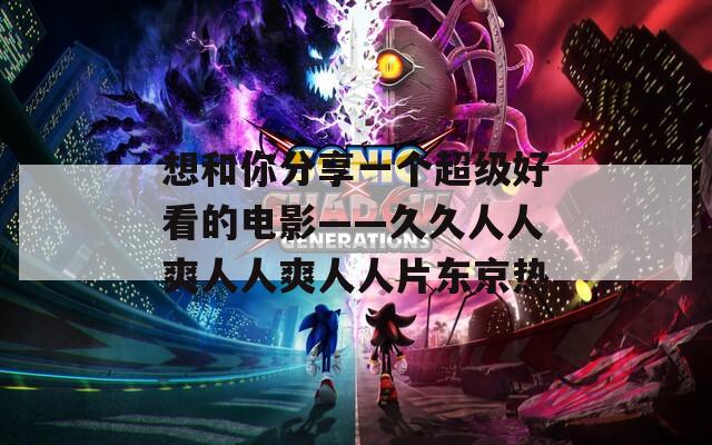 想和你分享一个超级好看的电影——久久人人爽人人爽人人片东京热