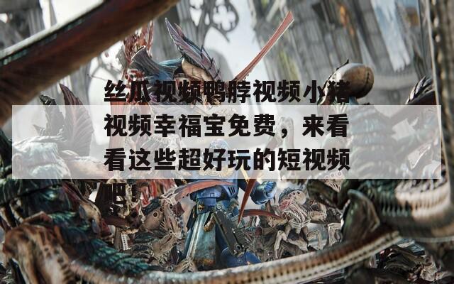 丝瓜视频鸭脖视频小猪视频幸福宝免费，来看看这些超好玩的短视频吧！