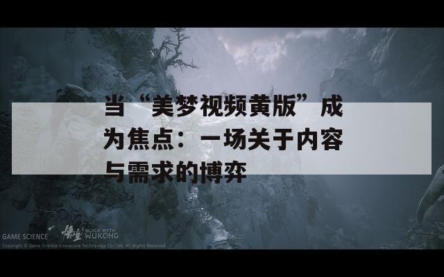 当“美梦视频黄版”成为焦点：一场关于内容与需求的博弈