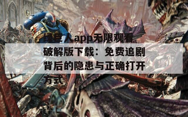 绿巨人app无限观看破解版下载：免费追剧背后的隐患与正确打开方式
