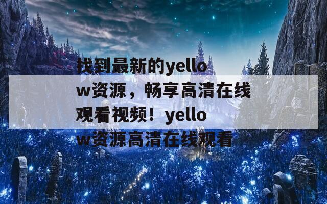 找到最新的yellow资源，畅享高清在线观看视频！yellow资源高清在线观看