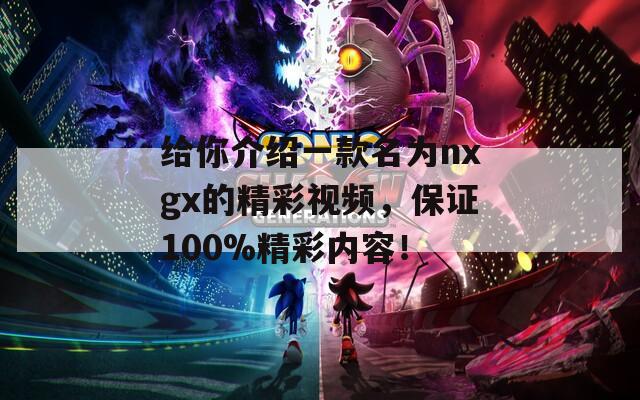 给你介绍一款名为nxgx的精彩视频，保证100%精彩内容！