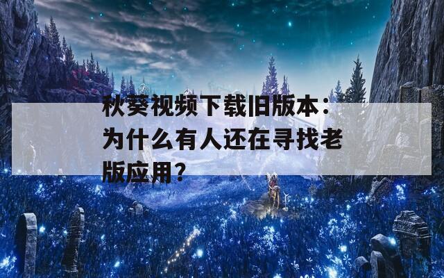 秋葵视频下载旧版本：为什么有人还在寻找老版应用？