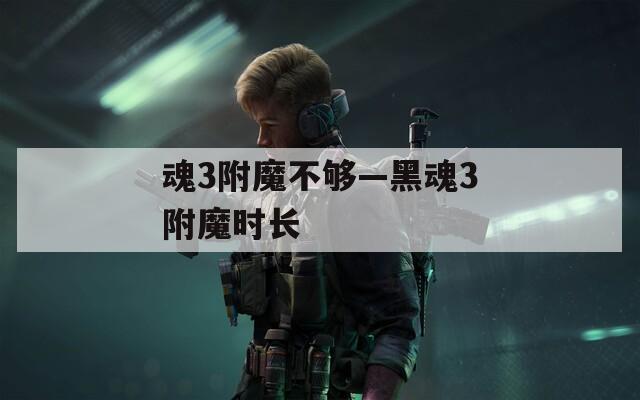 魂3附魔不够—黑魂3附魔时长