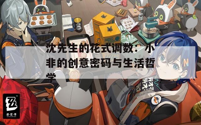 沈先生的花式调数：小非的创意密码与生活哲学