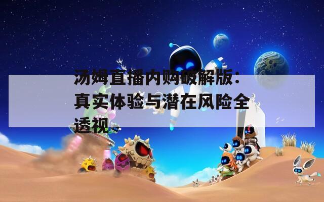 汤姆直播内购破解版：真实体验与潜在风险全透视
