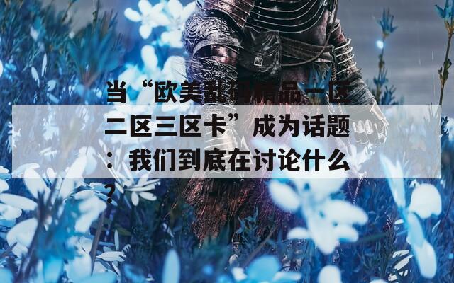 当“欧美乱码精品一区二区三区卡”成为话题：我们到底在讨论什么？