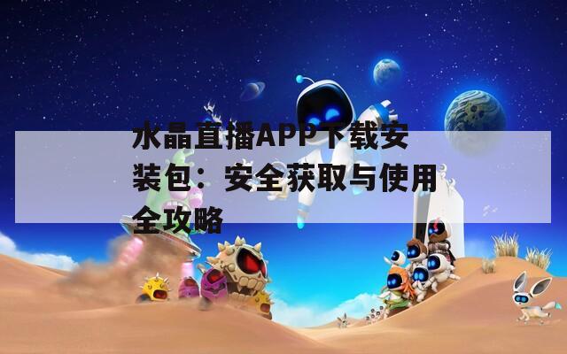 水晶直播APP下载安装包：安全获取与使用全攻略