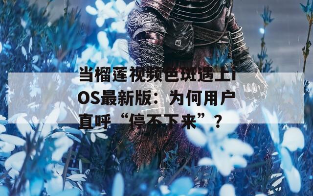 当榴莲视频色斑遇上iOS最新版：为何用户直呼“停不下来”？