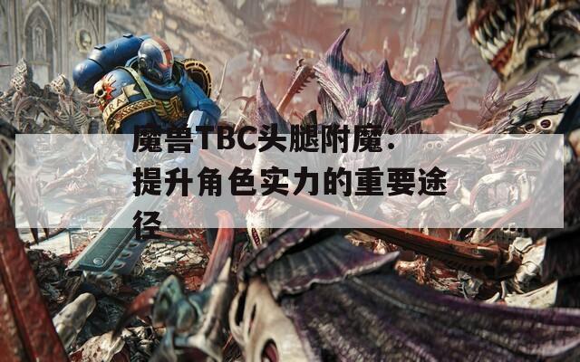魔兽TBC头腿附魔：提升角色实力的重要途径