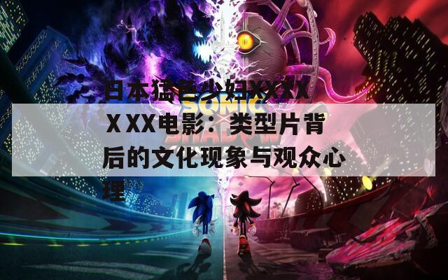 日本猛色少妇XXXXⅩXX电影：类型片背后的文化现象与观众心理