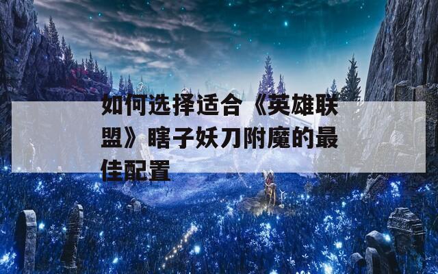 如何选择适合《英雄联盟》瞎子妖刀附魔的最佳配置