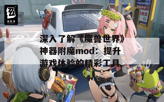 深入了解《魔兽世界》神器附魔mod：提升游戏体验的精彩工具