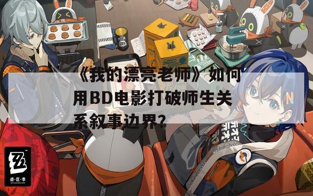 《我的漂亮老师》如何用BD电影打破师生关系叙事边界？