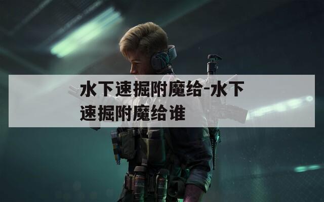 水下速掘附魔给-水下速掘附魔给谁