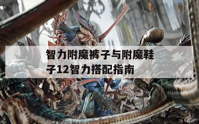 智力附魔裤子与附魔鞋子12智力搭配指南