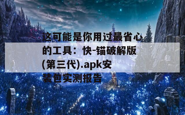 这可能是你用过最省心的工具：快-锚破解版(第三代).apk安装包实测报告