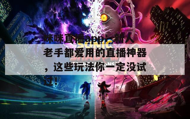 咪咪直播app：新人老手都爱用的直播神器，这些玩法你一定没试过！