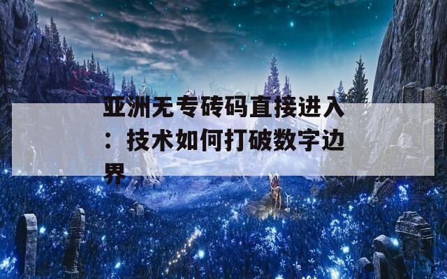 亚洲无专砖码直接进入：技术如何打破数字边界