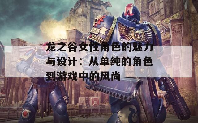 龙之谷女性角色的魅力与设计：从单纯的角色到游戏中的风尚