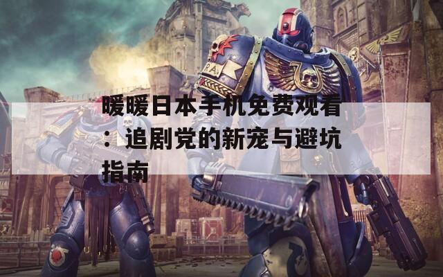 暖暖日本手机免费观看：追剧党的新宠与避坑指南