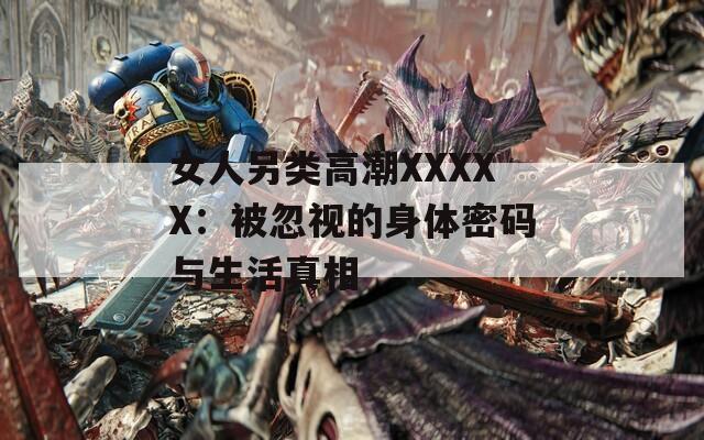 女人另类高潮XXXXX：被忽视的身体密码与生活真相