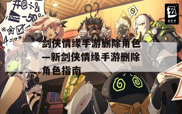 剑侠情缘手游删除角色—新剑侠情缘手游删除角色指南
