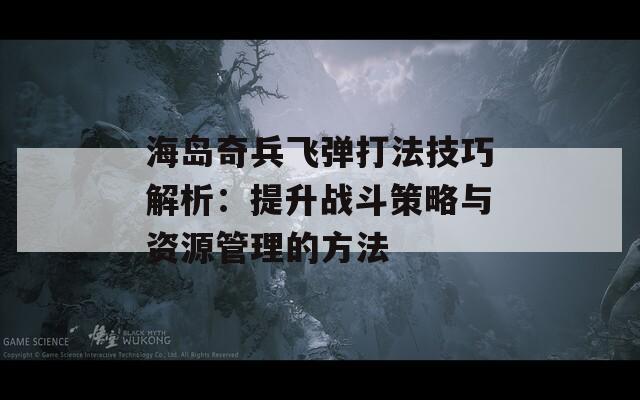 海岛奇兵飞弹打法技巧解析：提升战斗策略与资源管理的方法