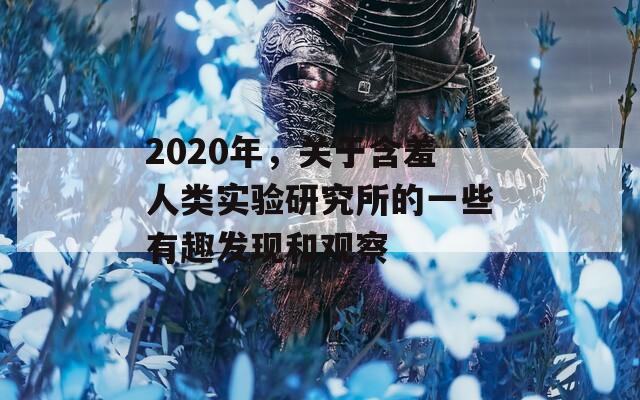 2020年，关于含羞人类实验研究所的一些有趣发现和观察