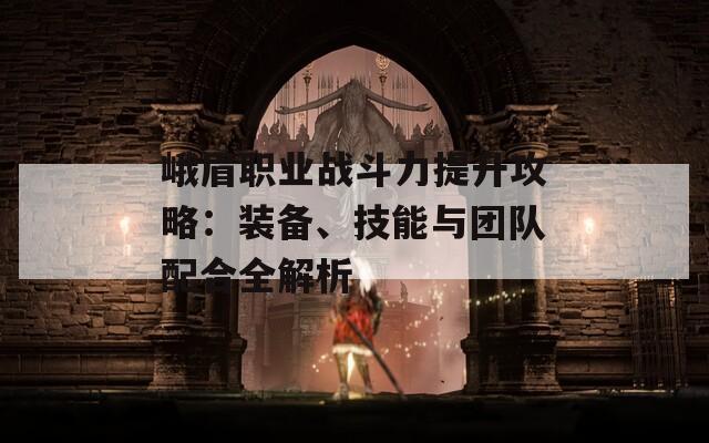 峨眉职业战斗力提升攻略：装备、技能与团队配合全解析