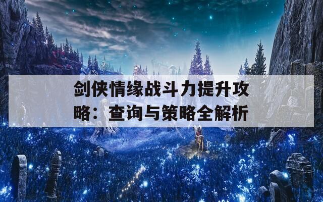 剑侠情缘战斗力提升攻略：查询与策略全解析