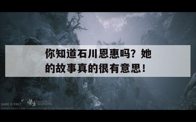 你知道石川恩惠吗？她的故事真的很有意思！