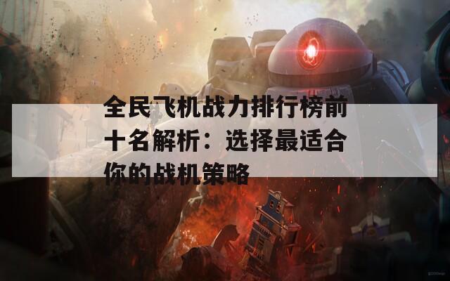 全民飞机战力排行榜前十名解析：选择最适合你的战机策略