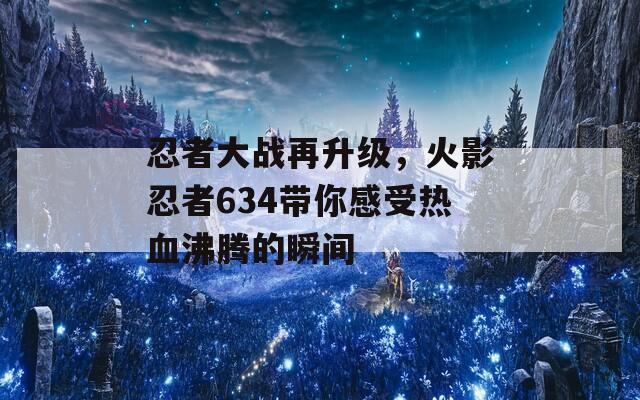 忍者大战再升级，火影忍者634带你感受热血沸腾的瞬间