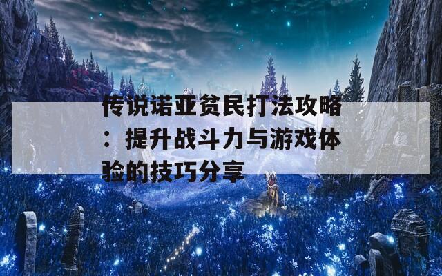 传说诺亚贫民打法攻略：提升战斗力与游戏体验的技巧分享