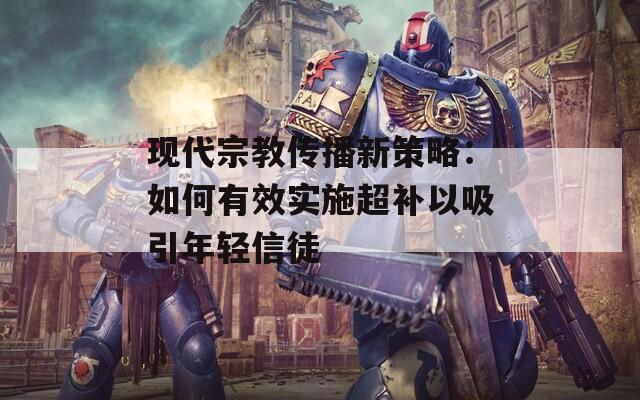 现代宗教传播新策略：如何有效实施超补以吸引年轻信徒