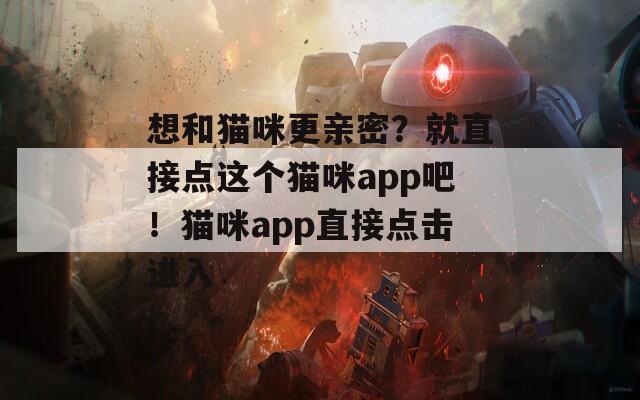 想和猫咪更亲密？就直接点这个猫咪app吧！猫咪app直接点击进入