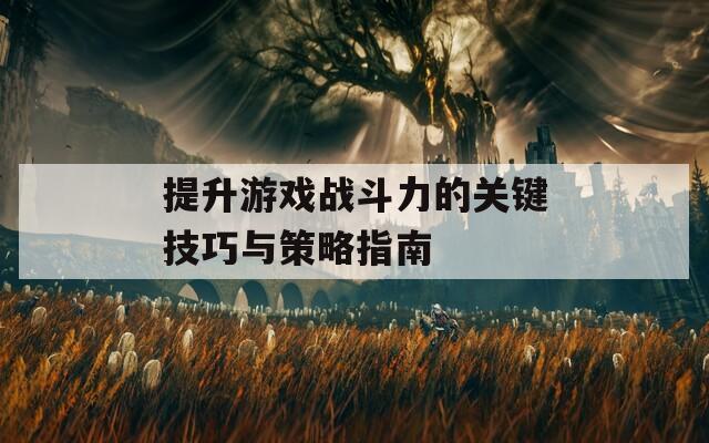 提升游戏战斗力的关键技巧与策略指南