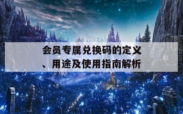 会员专属兑换码的定义、用途及使用指南解析