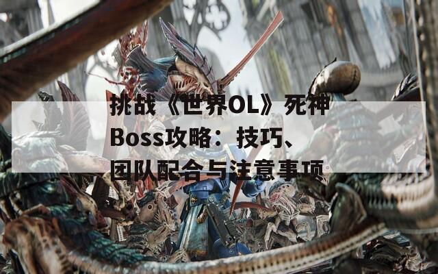 挑战《世界OL》死神Boss攻略：技巧、团队配合与注意事项