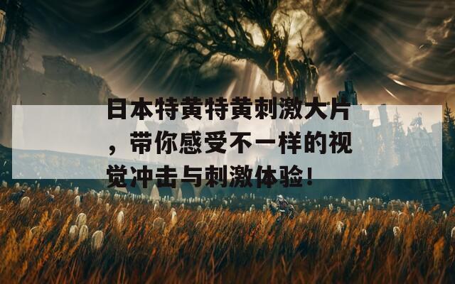 日本特黄特黄刺激大片，带你感受不一样的视觉冲击与刺激体验！